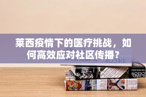 莱西疫情下的医疗挑战，如何高效应对社区传播？