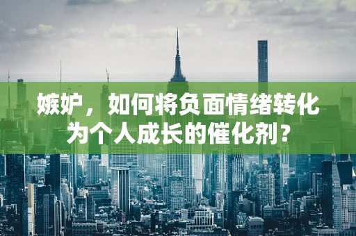嫉妒，如何将负面情绪转化为个人成长的催化剂？