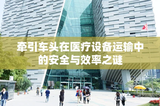 牵引车头在医疗设备运输中的安全与效率之谜