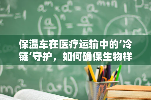 保温车在医疗运输中的‘冷链’守护，如何确保生物样本的安全传递？