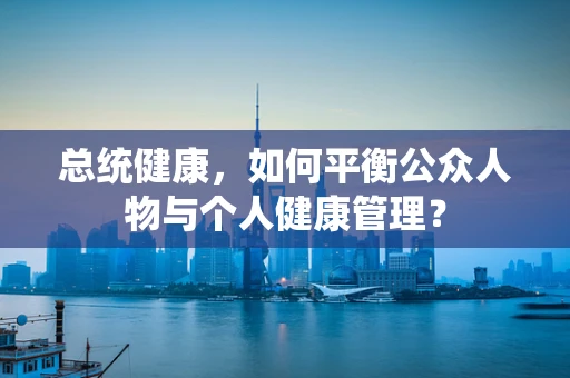总统健康，如何平衡公众人物与个人健康管理？