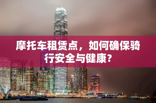 摩托车租赁点，如何确保骑行安全与健康？