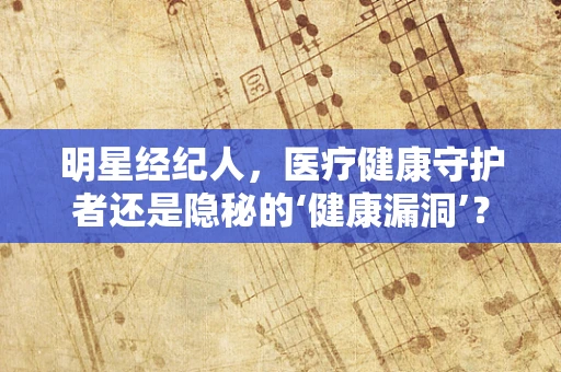 明星经纪人，医疗健康守护者还是隐秘的‘健康漏洞’？