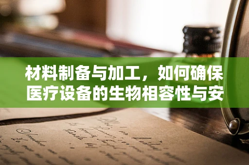 材料制备与加工，如何确保医疗设备的生物相容性与安全性？