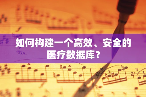 如何构建一个高效、安全的医疗数据库？