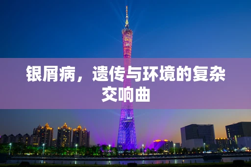 银屑病，遗传与环境的复杂交响曲