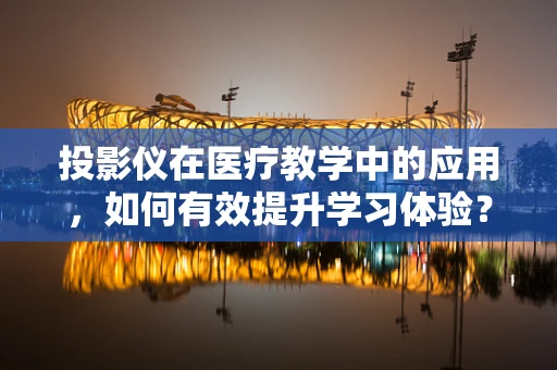 投影仪在医疗教学中的应用，如何有效提升学习体验？