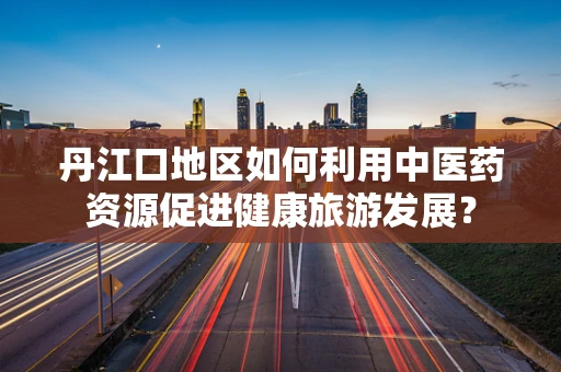 丹江口地区如何利用中医药资源促进健康旅游发展？