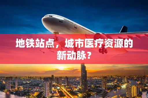 地铁站点，城市医疗资源的新动脉？