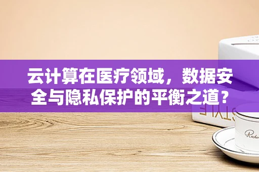 云计算在医疗领域，数据安全与隐私保护的平衡之道？