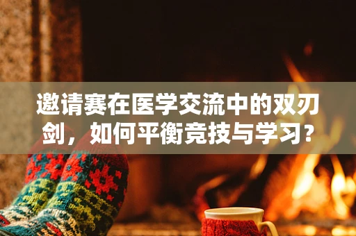 邀请赛在医学交流中的双刃剑，如何平衡竞技与学习？