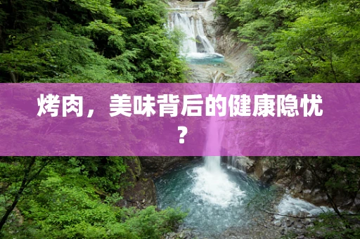 烤肉，美味背后的健康隐忧？