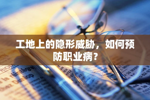 工地上的隐形威胁，如何预防职业病？