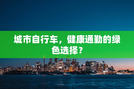 城市自行车，健康通勤的绿色选择？
