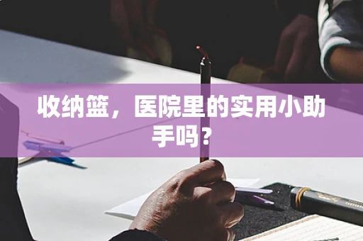 收纳篮，医院里的实用小助手吗？