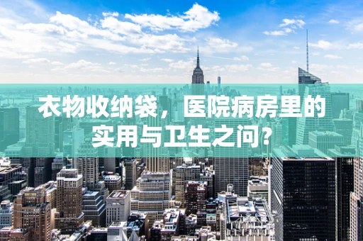 衣物收纳袋，医院病房里的实用与卫生之问？