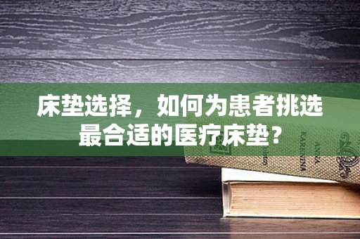 床垫选择，如何为患者挑选最合适的医疗床垫？