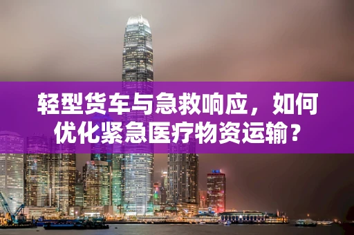轻型货车与急救响应，如何优化紧急医疗物资运输？