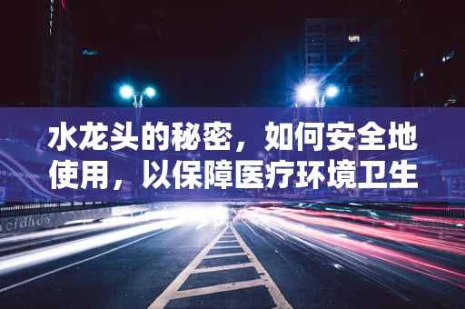 水龙头的秘密，如何安全地使用，以保障医疗环境卫生？