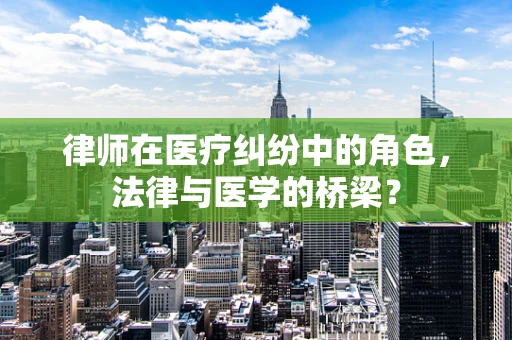 律师在医疗纠纷中的角色，法律与医学的桥梁？