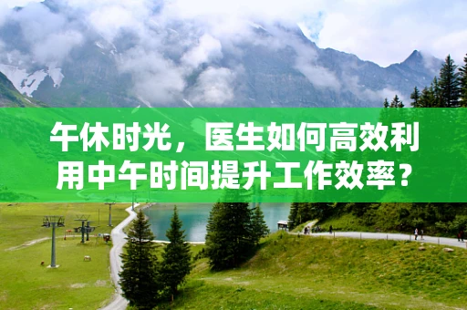 午休时光，医生如何高效利用中午时间提升工作效率？