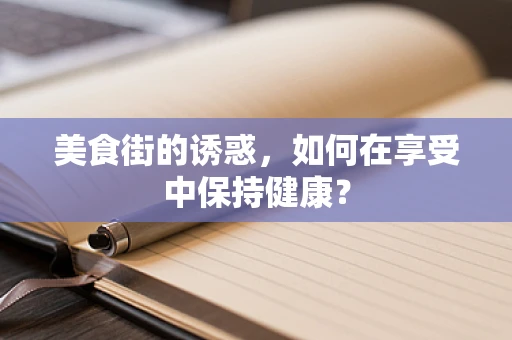 美食街的诱惑，如何在享受中保持健康？