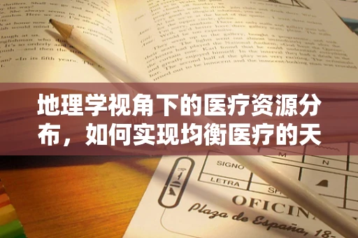 地理学视角下的医疗资源分布，如何实现均衡医疗的天时地利