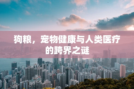 狗粮，宠物健康与人类医疗的跨界之谜