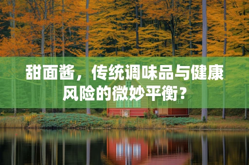 甜面酱，传统调味品与健康风险的微妙平衡？