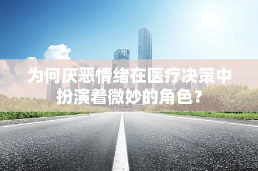 为何厌恶情绪在医疗决策中扮演着微妙的角色？