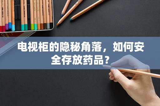 电视柜的隐秘角落，如何安全存放药品？