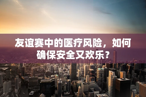 友谊赛中的医疗风险，如何确保安全又欢乐？