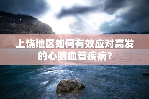 上饶地区如何有效应对高发的心脑血管疾病？