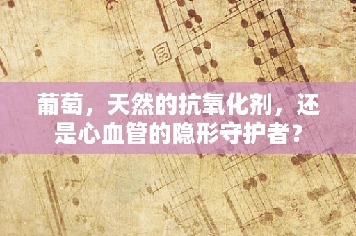 葡萄，天然的抗氧化剂，还是心血管的隐形守护者？