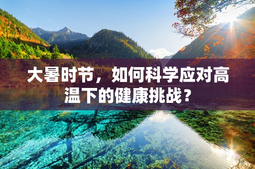 大暑时节，如何科学应对高温下的健康挑战？