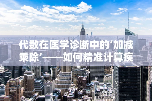 代数在医学诊断中的‘加减乘除’——如何精准计算疾病风险？