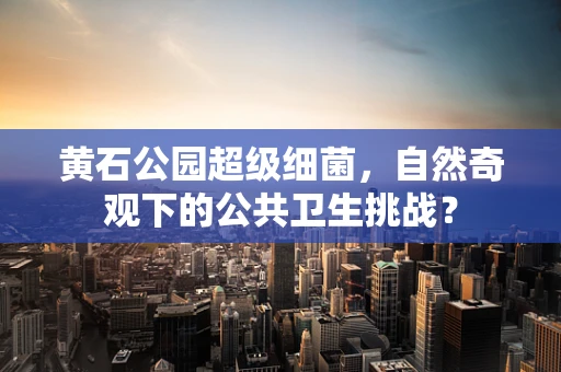 黄石公园超级细菌，自然奇观下的公共卫生挑战？