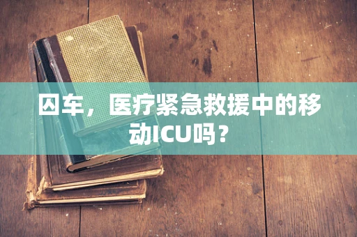 囚车，医疗紧急救援中的移动ICU吗？