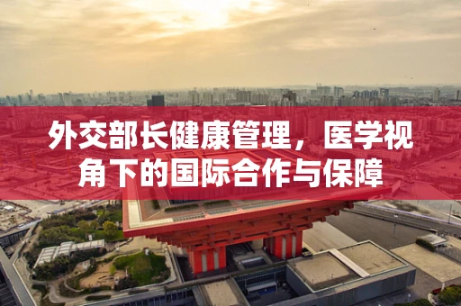 外交部长健康管理，医学视角下的国际合作与保障