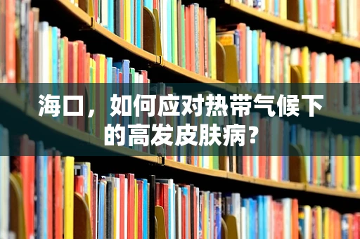 海口，如何应对热带气候下的高发皮肤病？