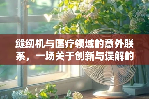 缝纫机与医疗领域的意外联系，一场关于创新与误解的探讨