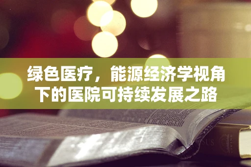 绿色医疗，能源经济学视角下的医院可持续发展之路
