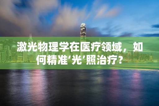激光物理学在医疗领域，如何精准‘光’照治疗？