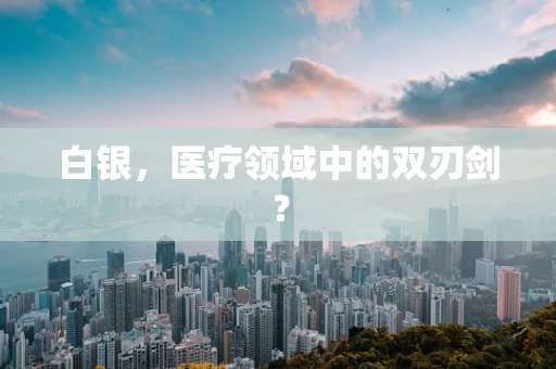 白银，医疗领域中的双刃剑？