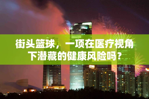街头篮球，一项在医疗视角下潜藏的健康风险吗？