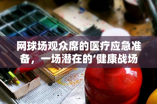 网球场观众席的医疗应急准备，一场潜在的‘健康战场’