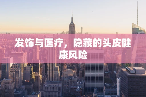 发饰与医疗，隐藏的头皮健康风险