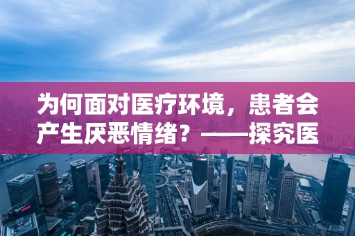 为何面对医疗环境，患者会产生厌恶情绪？——探究医疗环境中的心理障碍