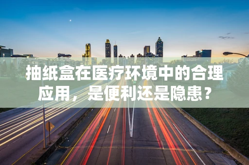 抽纸盒在医疗环境中的合理应用，是便利还是隐患？