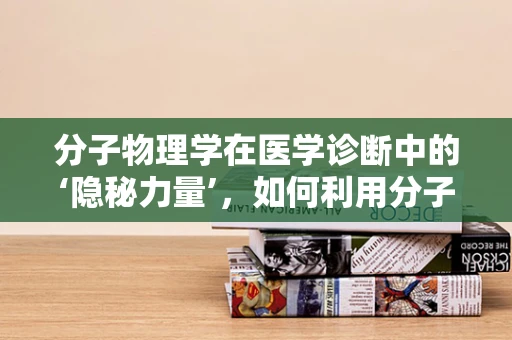 分子物理学在医学诊断中的‘隐秘力量’，如何利用分子间的微妙互动揭示疾病真相？